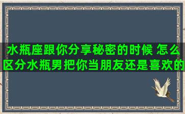 水瓶座跟你分享秘密的时候 怎么区分水瓶男把你当朋友还是喜欢的人